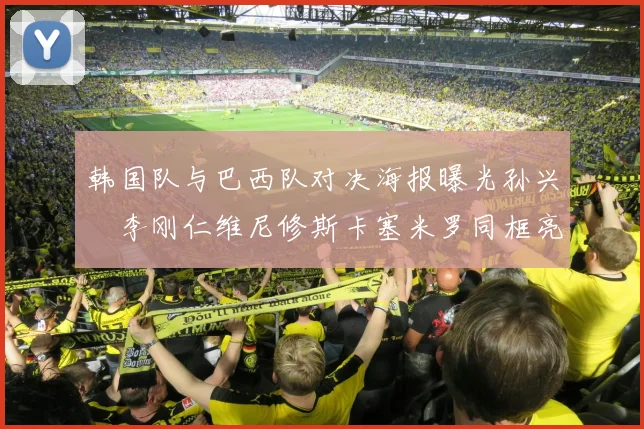 韩国队与巴西队对决海报曝光孙兴慜李刚仁维尼修斯卡塞米罗同框亮相