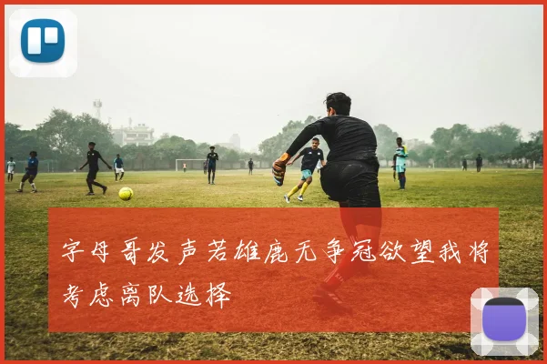 字母哥发声若雄鹿无争冠欲望我将考虑离队选择