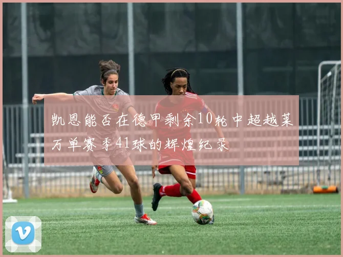 凯恩能否在德甲剩余10轮中超越莱万单赛季41球的辉煌纪录