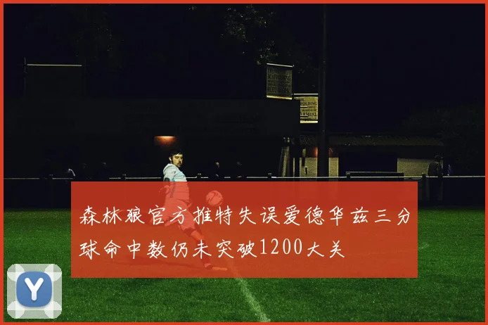 森林狼官方推特失误爱德华兹三分球命中数仍未突破1200大关