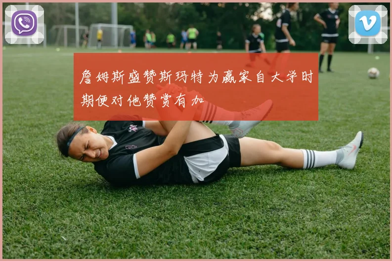 詹姆斯盛赞斯玛特为赢家自大学时期便对他赞赏有加