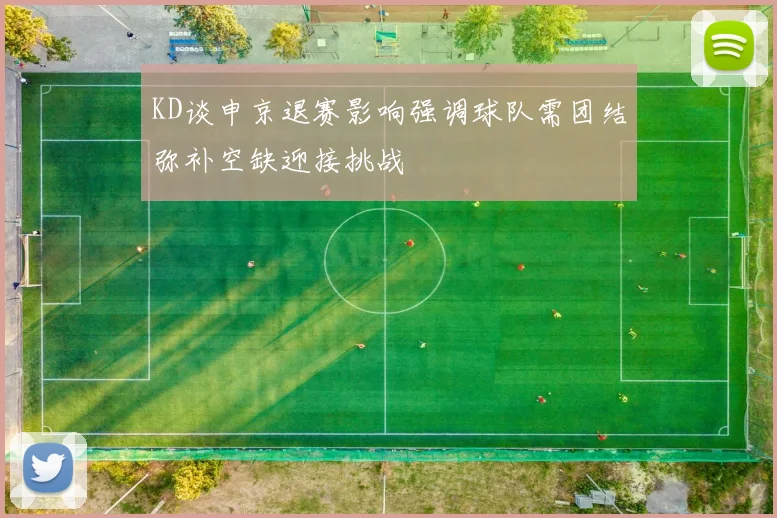 KD谈申京退赛影响强调球队需团结弥补空缺迎接挑战