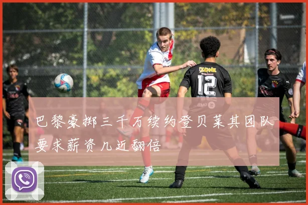 巴黎豪掷三千万续约登贝莱其团队要求薪资几近翻倍