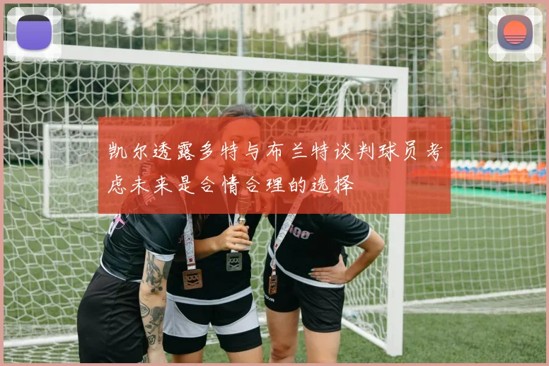 凯尔透露多特与布兰特谈判球员考虑未来是合情合理的选择