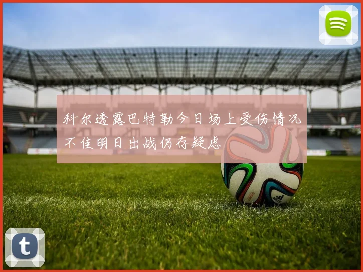 科尔透露巴特勒今日场上受伤情况不佳明日出战仍存疑虑