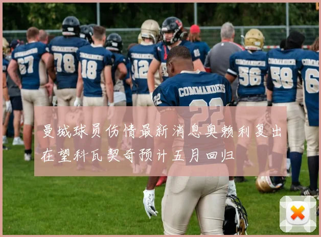 曼城球员伤情最新消息奥赖利复出在望科瓦契奇预计五月回归