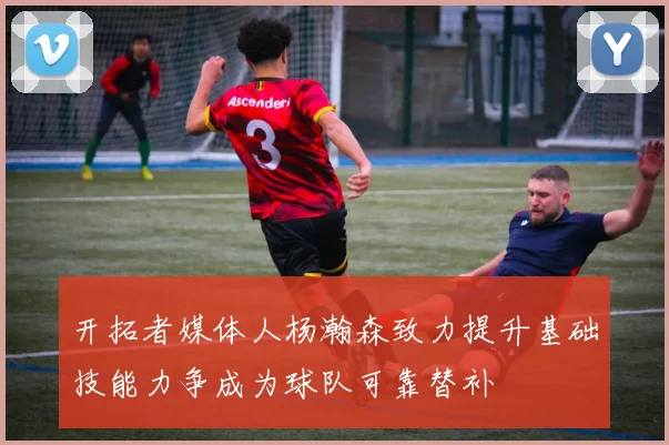 开拓者媒体人杨瀚森致力提升基础技能力争成为球队可靠替补