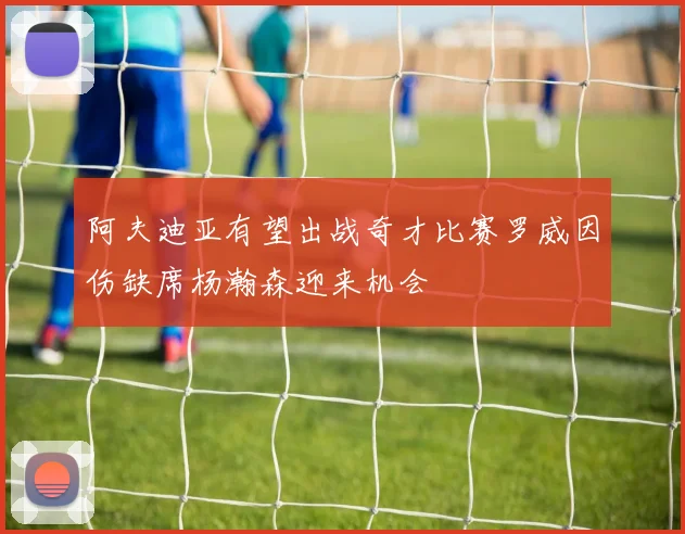 阿夫迪亚有望出战奇才比赛罗威因伤缺席杨瀚森迎来机会