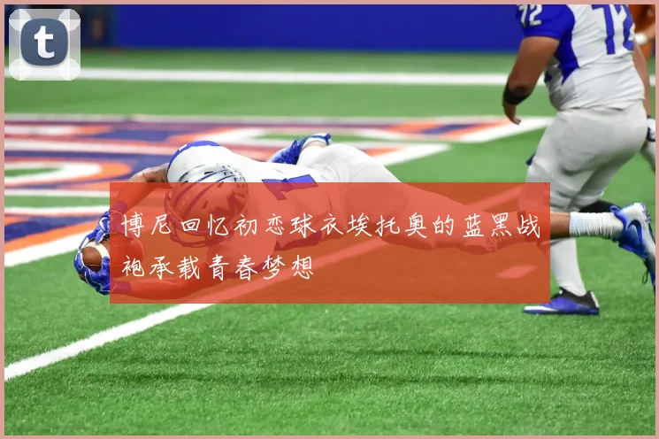 博尼回忆初恋球衣埃托奥的蓝黑战袍承载青春梦想