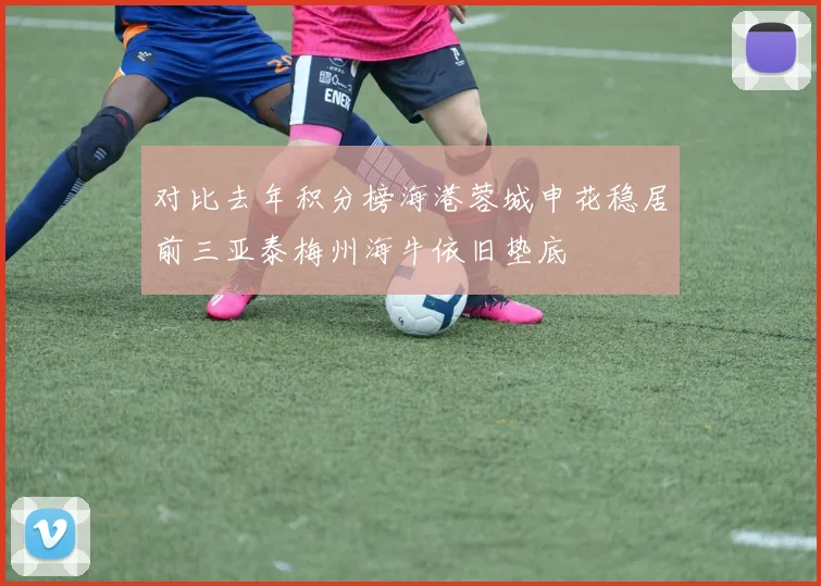 对比去年积分榜海港蓉城申花稳居前三亚泰梅州海牛依旧垫底