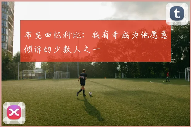 布克回忆科比：我有幸成为他愿意倾诉的少数人之一