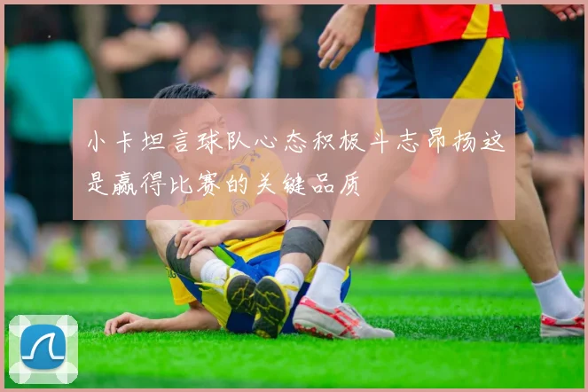 小卡坦言球队心态积极斗志昂扬这是赢得比赛的关键品质