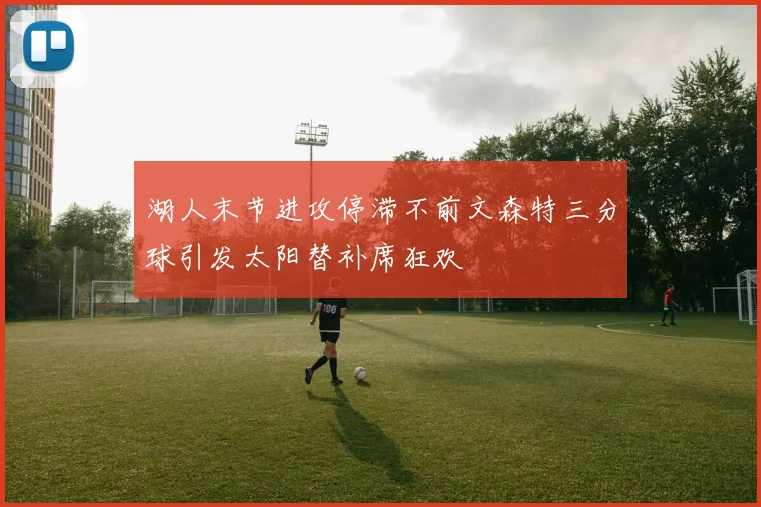 湖人末节进攻停滞不前文森特三分球引发太阳替补席狂欢