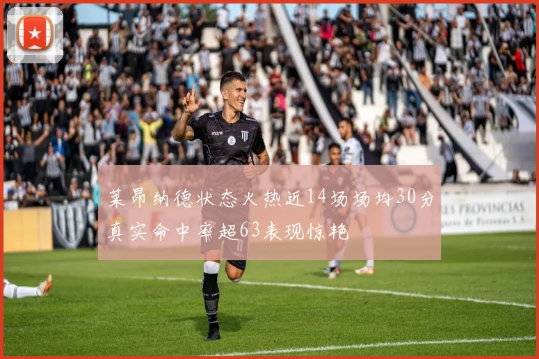 莱昂纳德状态火热近14场场均30分真实命中率超63表现惊艳