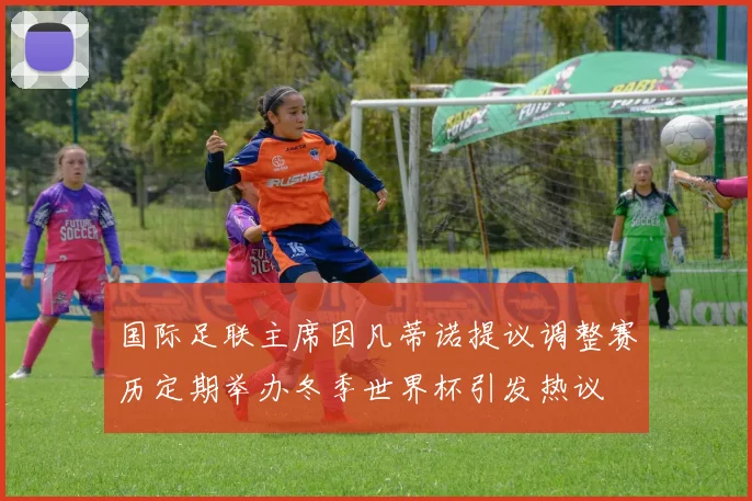 国际足联主席因凡蒂诺提议调整赛历定期举办冬季世界杯引发热议