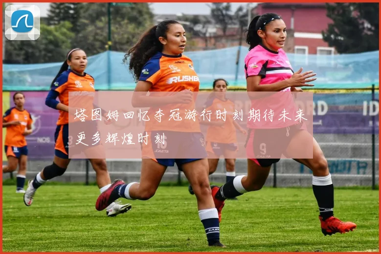 塔图姆回忆夺冠游行时刻期待未来更多辉煌时刻