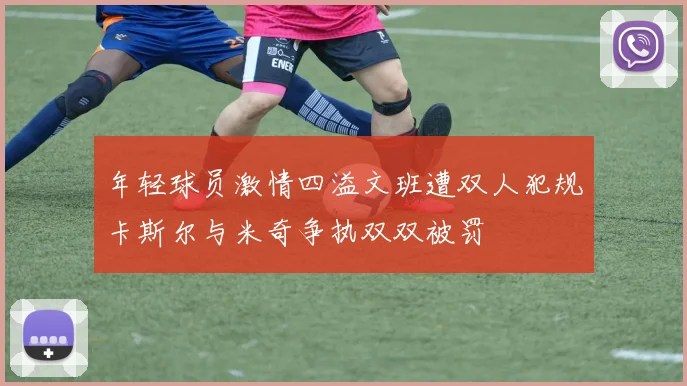 年轻球员激情四溢文班遭双人犯规卡斯尔与米奇争执双双被罚