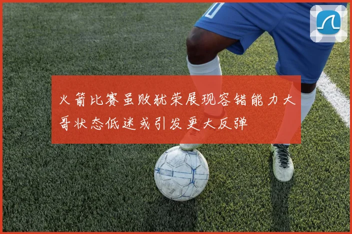 火箭比赛虽败犹荣展现容错能力大哥状态低迷或引发更大反弹