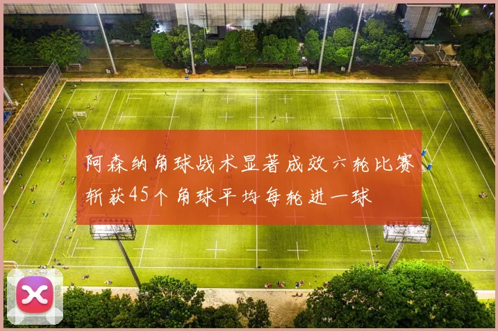 阿森纳角球战术显著成效六轮比赛斩获45个角球平均每轮进一球