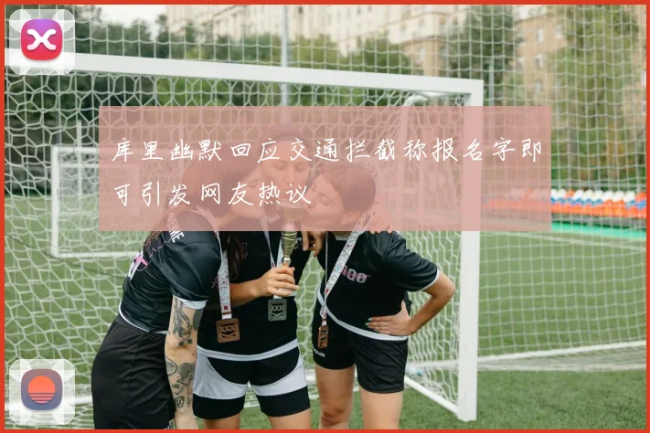 库里幽默回应交通拦截称报名字即可引发网友热议