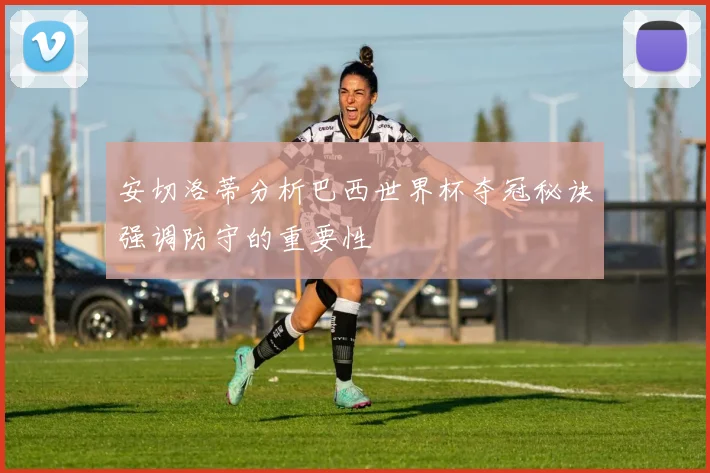 安切洛蒂分析巴西世界杯夺冠秘诀强调防守的重要性