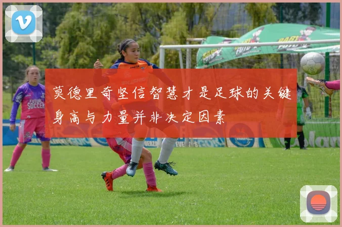 莫德里奇坚信智慧才是足球的关键身高与力量并非决定因素