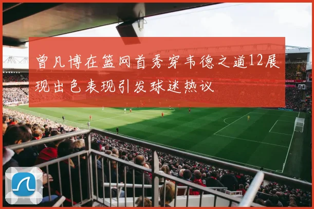 曾凡博在篮网首秀穿韦德之道12展现出色表现引发球迷热议