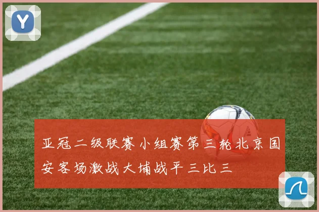 亚冠二级联赛小组赛第三轮北京国安客场激战大埔战平三比三