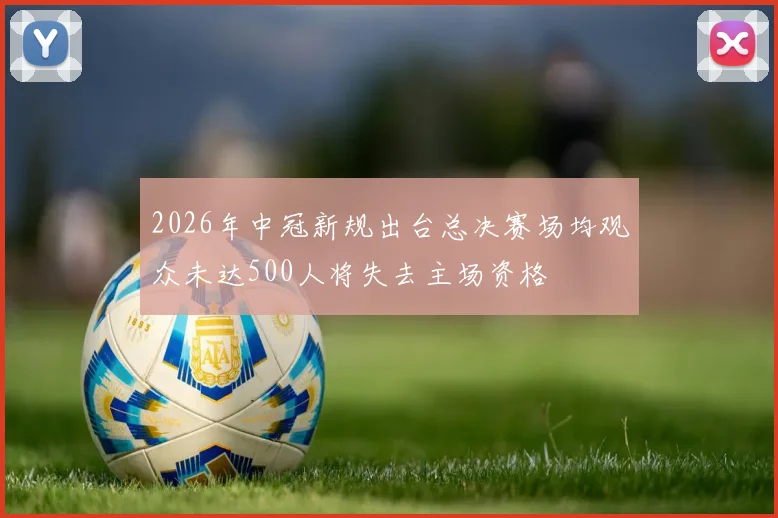 2026年中冠新规出台总决赛场均观众未达500人将失去主场资格