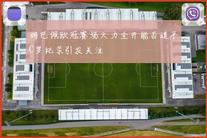 姆巴佩欧冠赛场火力全开能否追平C罗纪录引发关注