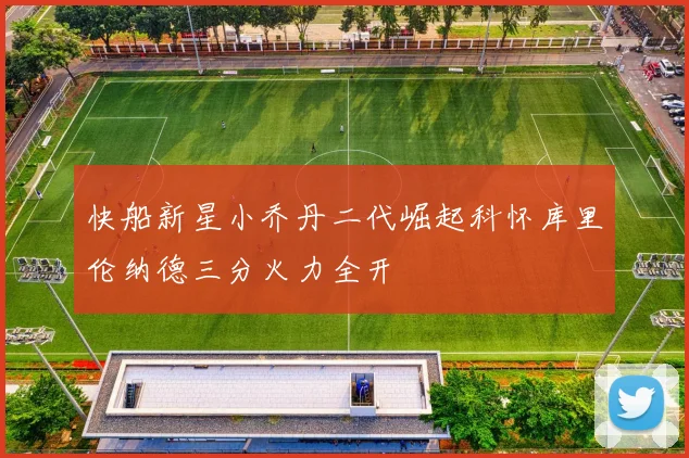 快船新星小乔丹二代崛起科怀库里伦纳德三分火力全开