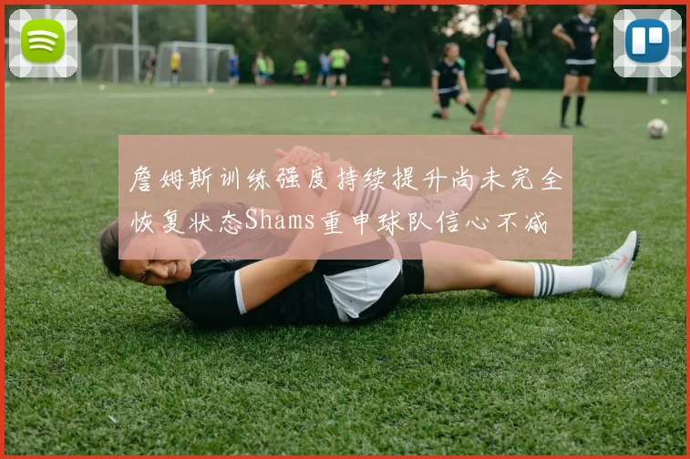 詹姆斯训练强度持续提升尚未完全恢复状态Shams重申球队信心不减