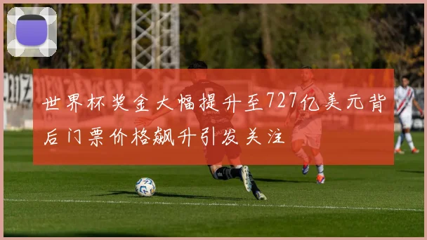 世界杯奖金大幅提升至727亿美元背后门票价格飙升引发关注