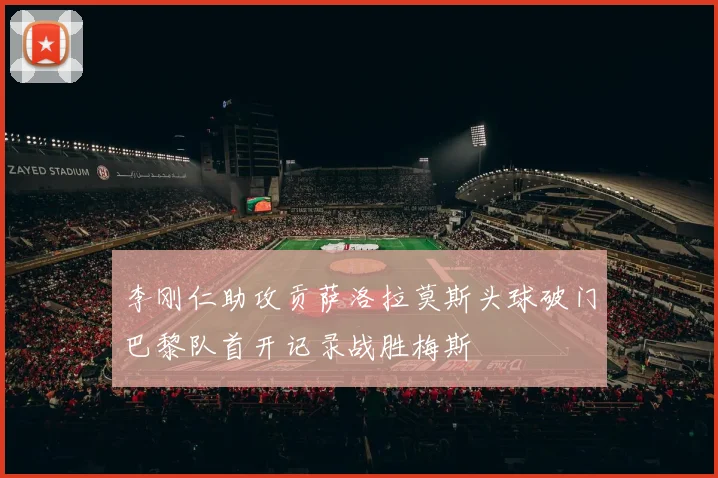 李刚仁助攻贡萨洛拉莫斯头球破门巴黎队首开记录战胜梅斯