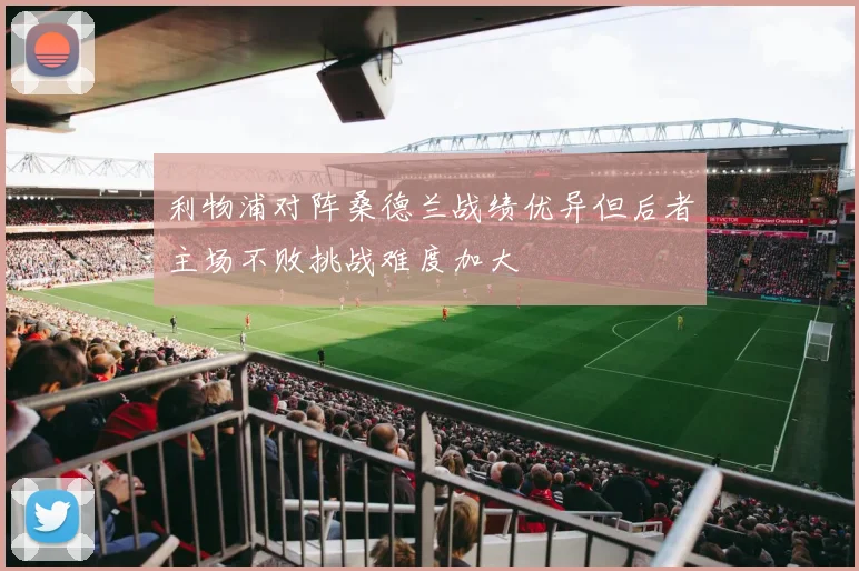 利物浦对阵桑德兰战绩优异但后者主场不败挑战难度加大