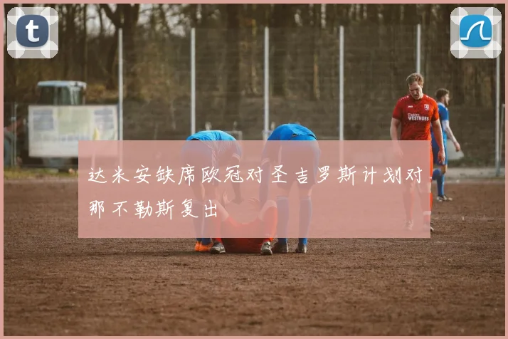 达米安缺席欧冠对圣吉罗斯计划对那不勒斯复出