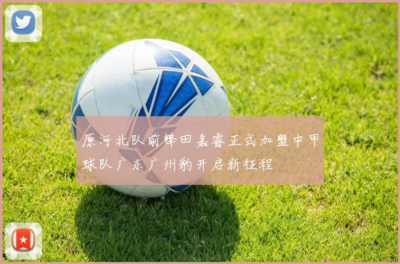 原河北队前锋田嘉睿正式加盟中甲球队广东广州豹开启新征程