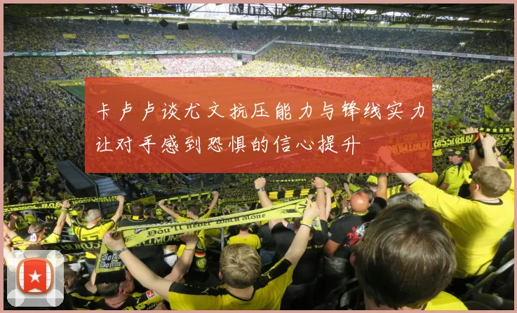 卡卢卢谈尤文抗压能力与锋线实力让对手感到恐惧的信心提升