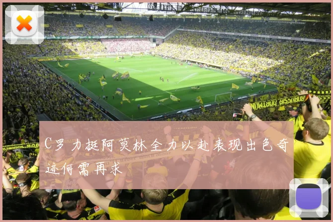 C罗力挺阿莫林全力以赴表现出色奇迹何需再求