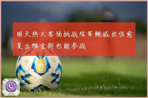 明天热火客场挑战绿军鲍威尔伤愈复出维金斯也能参战