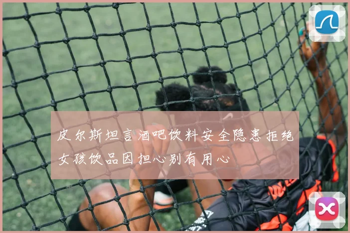 皮尔斯坦言酒吧饮料安全隐患拒绝女孩饮品因担心别有用心