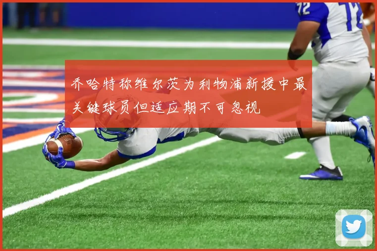 乔哈特称维尔茨为利物浦新援中最关键球员但适应期不可忽视