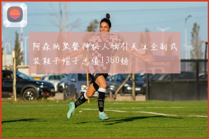 阿森纳聚餐神秘人物引关注全副武装鞋子帽子总值1360镑