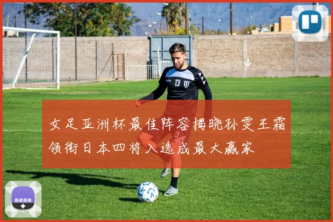 女足亚洲杯最佳阵容揭晓孙雯王霜领衔日本四将入选成最大赢家