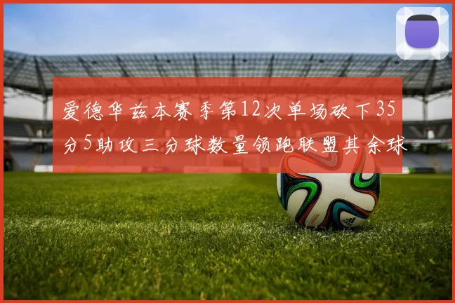 爱德华兹本赛季第12次单场砍下35分5助攻三分球数量领跑联盟其余球员最多仅8次