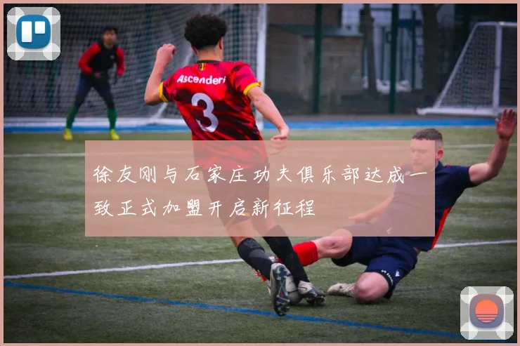 徐友刚与石家庄功夫俱乐部达成一致正式加盟开启新征程
