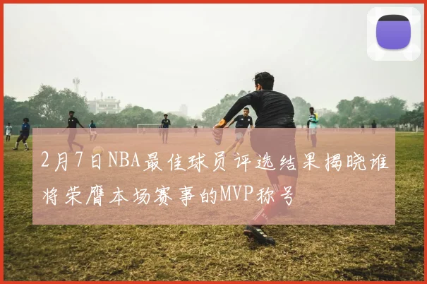 2月7日NBA最佳球员评选结果揭晓谁将荣膺本场赛事的MVP称号